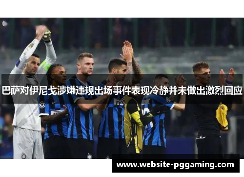 巴萨对伊尼戈涉嫌违规出场事件表现冷静并未做出激烈回应 巴萨对伊尼戈涉嫌违规出场事件表现冷静并未做出激烈回应