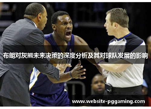 布朗对灰熊未来决策的深度分析及其对球队发展的影响