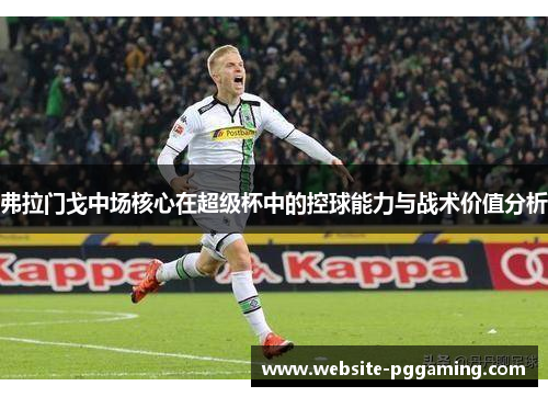 弗拉门戈中场核心在超级杯中的控球能力与战术价值分析