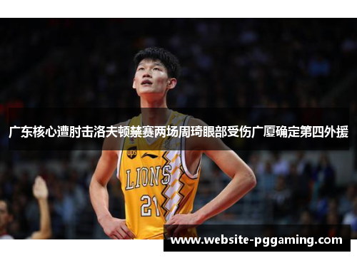 广东核心遭肘击洛夫顿禁赛两场周琦眼部受伤广厦确定第四外援