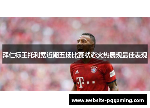 拜仁标王托利索近期五场比赛状态火热展现最佳表现