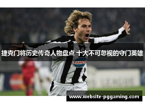 捷克门将历史传奇人物盘点 十大不可忽视的守门英雄