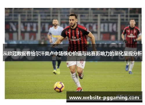 从欧冠数据看恰尔汗奥卢中场核心价值与比赛影响力的量化呈现分析 从欧冠数据看恰尔汗奥卢中场核心价值与比赛影响力的量化呈现分析