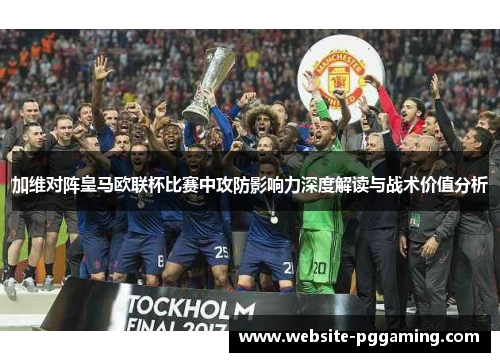 加维对阵皇马欧联杯比赛中攻防影响力深度解读与战术价值分析