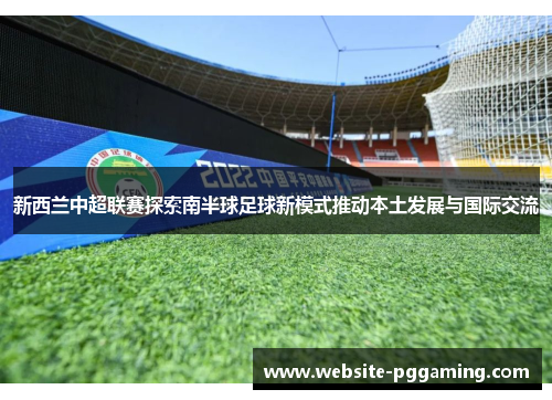 新西兰中超联赛探索南半球足球新模式推动本土发展与国际交流