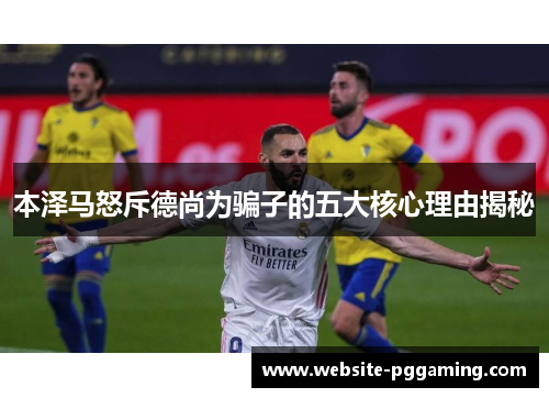 本泽马怒斥德尚为骗子的五大核心理由揭秘