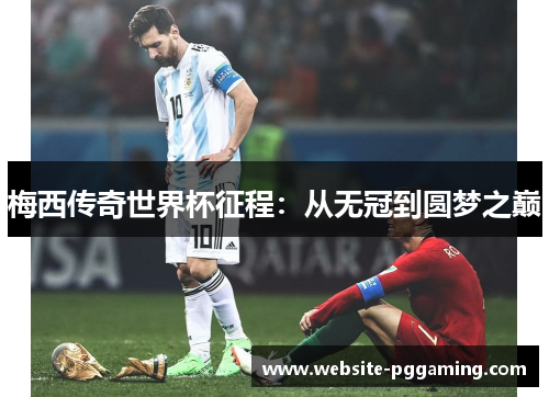 梅西传奇世界杯征程：从无冠到圆梦之巅