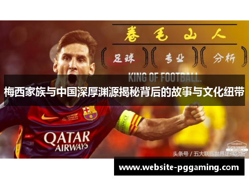 梅西家族与中国深厚渊源揭秘背后的故事与文化纽带 梅西家族与中国深厚渊源揭秘背后的故事与文化纽带