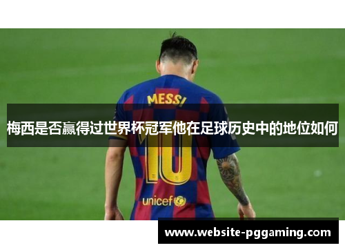 梅西是否赢得过世界杯冠军他在足球历史中的地位如何 梅西是否赢得过世界杯冠军他在足球历史中的地位如何