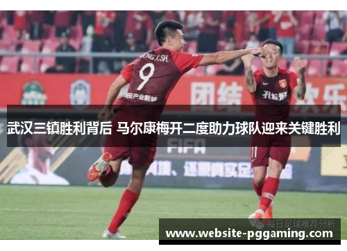 武汉三镇胜利背后 马尔康梅开二度助力球队迎来关键胜利