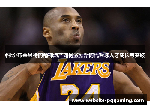 科比·布莱恩特的精神遗产如何激励新时代篮球人才成长与突破