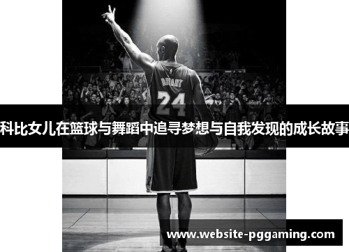 科比女儿在篮球与舞蹈中追寻梦想与自我发现的成长故事 科比女儿在篮球与舞蹈中追寻梦想与自我发现的成长故事