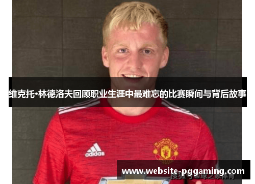 维克托·林德洛夫回顾职业生涯中最难忘的比赛瞬间与背后故事