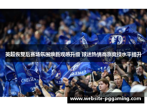 英超恢复后赛场氛围焕新观感升级 球迷热情高涨竞技水平提升