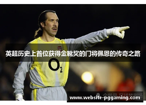 英超历史上首位获得金靴奖的门将佩恩的传奇之路