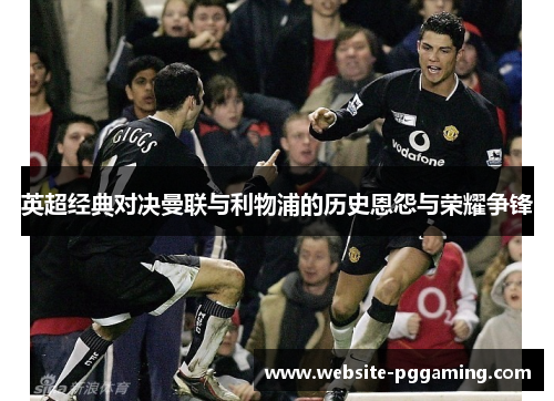 英超经典对决曼联与利物浦的历史恩怨与荣耀争锋 英超经典对决曼联与利物浦的历史恩怨与荣耀争锋