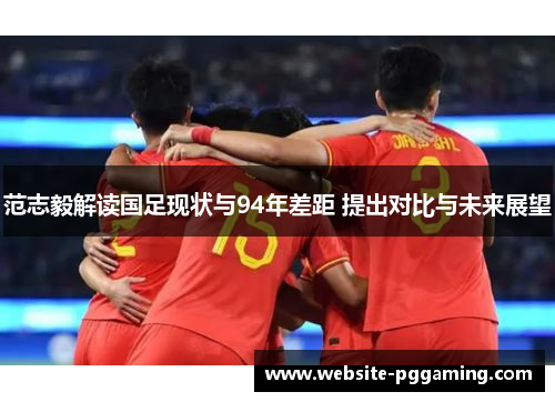 范志毅解读国足现状与94年差距 提出对比与未来展望