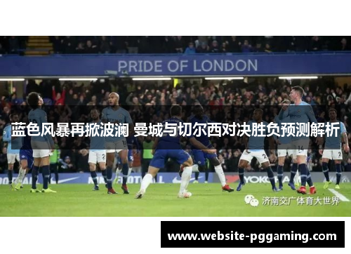 蓝色风暴再掀波澜 曼城与切尔西对决胜负预测解析 蓝色风暴再掀波澜 曼城与切尔西对决胜负预测解析