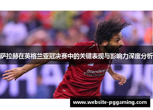 萨拉赫在英格兰亚冠决赛中的关键表现与影响力深度分析 萨拉赫在英格兰亚冠决赛中的关键表现与影响力深度分析