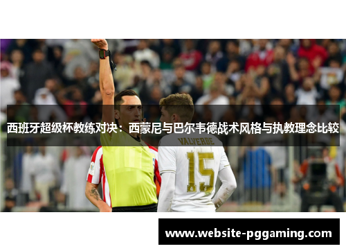 西班牙超级杯教练对决:西蒙尼与巴尔韦德战术风格与执教理念比较 西班牙超级杯教练对决:西蒙尼与巴尔韦德战术风格与执教理念比较