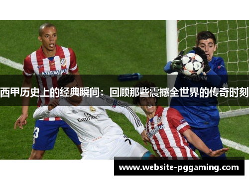 西甲历史上的经典瞬间：回顾那些震撼全世界的传奇时刻