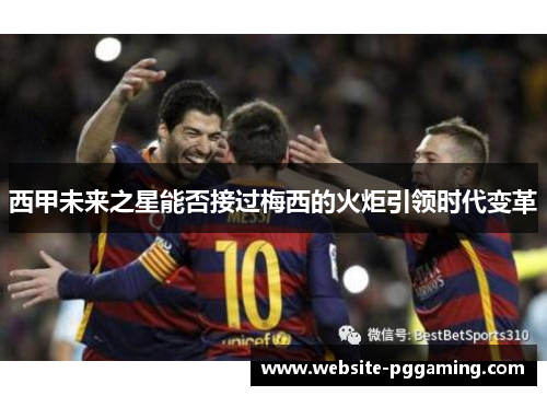 西甲未来之星能否接过梅西的火炬引领时代变革