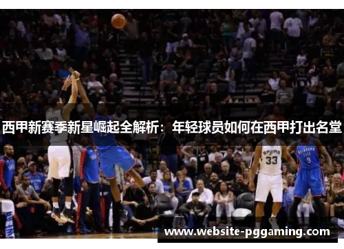 西甲新赛季新星崛起全解析:年轻球员如何在西甲打出名堂 西甲新赛季新星崛起全解析:年轻球员如何在西甲打出名堂
