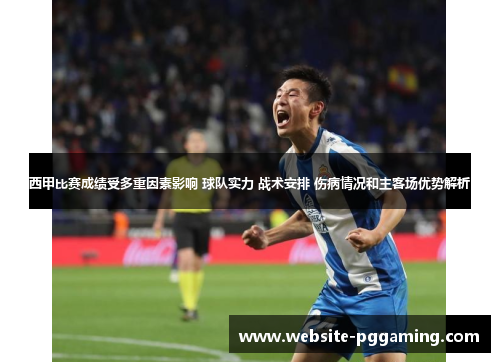 西甲比赛成绩受多重因素影响 球队实力 战术安排 伤病情况和主客场优势解析
