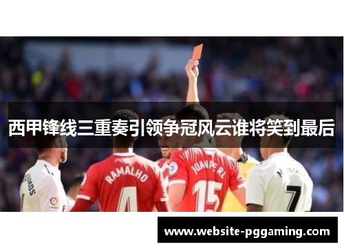 西甲锋线三重奏引领争冠风云谁将笑到最后