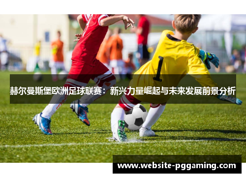 赫尔曼斯堡欧洲足球联赛:新兴力量崛起与未来发展前景分析 赫尔曼斯堡欧洲足球联赛:新兴力量崛起与未来发展前景分析
