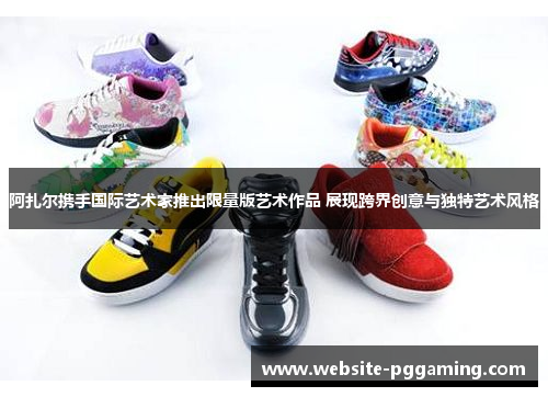 阿扎尔携手国际艺术家推出限量版艺术作品 展现跨界创意与独特艺术风格