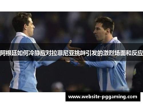阿根廷如何冷静应对拉菲尼亚挑衅引发的激烈场面和反应 阿根廷如何冷静应对拉菲尼亚挑衅引发的激烈场面和反应