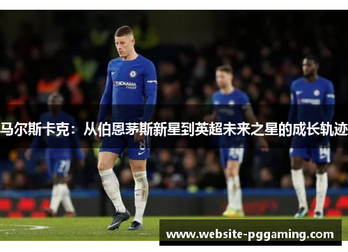 马尔斯卡克：从伯恩茅斯新星到英超未来之星的成长轨迹